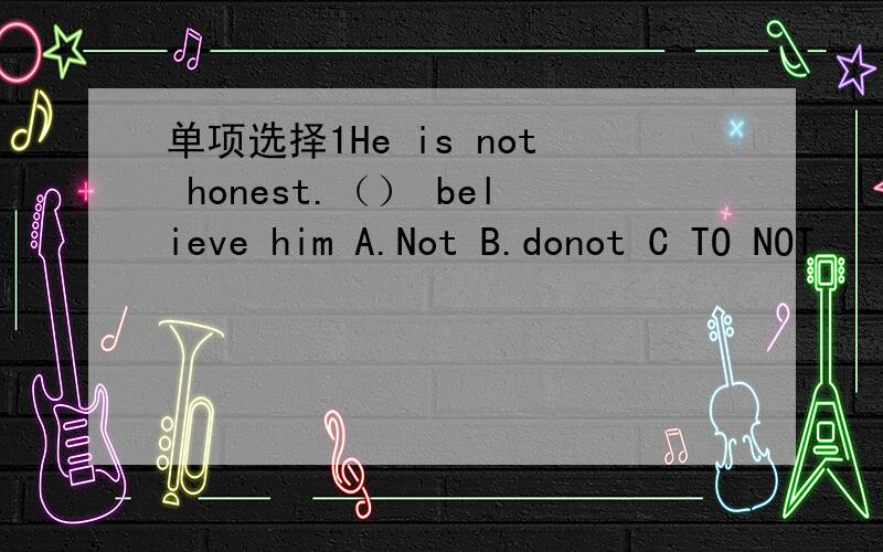 单项选择1He is not honest.（） believe him A.Not B.donot C TO NOT