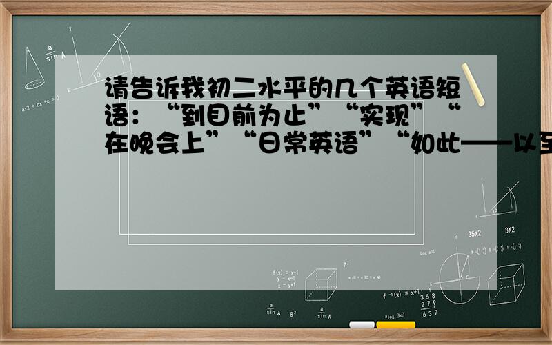 请告诉我初二水平的几个英语短语：“到目前为止”“实现”“在晚会上”“日常英语”“如此——以至于”“了解”“像——一样”“