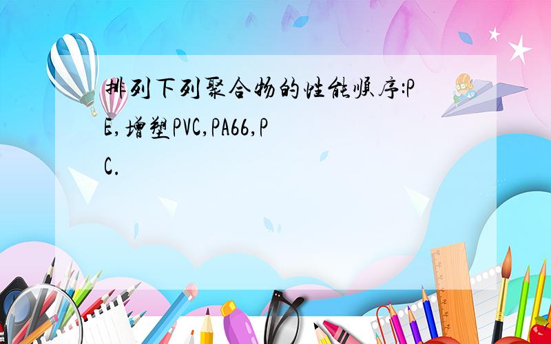 排列下列聚合物的性能顺序:PE,增塑PVC,PA66,PC.