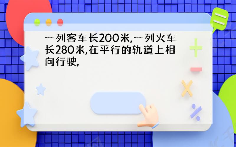 一列客车长200米,一列火车长280米,在平行的轨道上相向行驶,