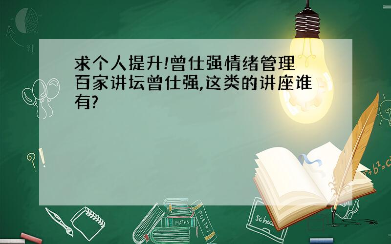 求个人提升!曾仕强情绪管理 百家讲坛曾仕强,这类的讲座谁有?