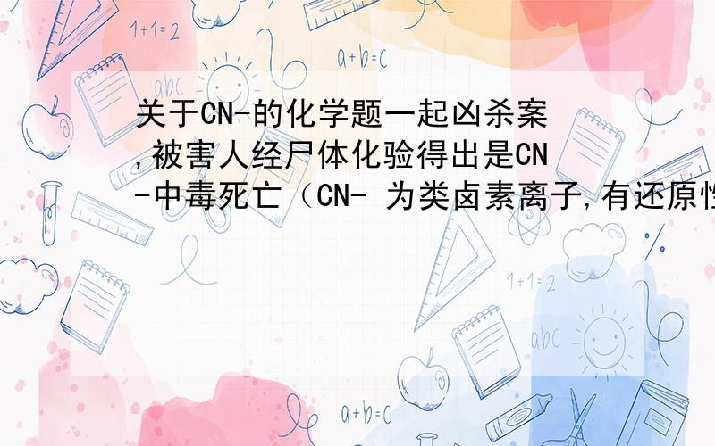 关于CN-的化学题一起凶杀案,被害人经尸体化验得出是CN-中毒死亡（CN- 为类卤素离子,有还原性）.警方封锁现场,排查