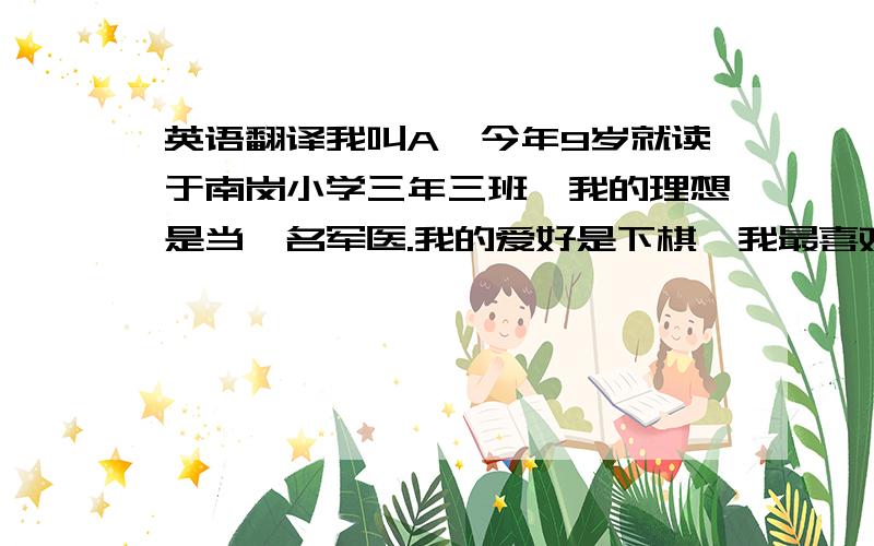 英语翻译我叫A,今年9岁就读于南岗小学三年三班,我的理想是当一名军医.我的爱好是下棋,我最喜欢胜利的喜悦.朋友们!如果你