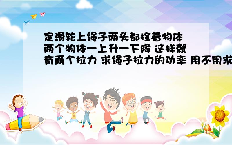 定滑轮上绳子两头都拴着物体 两个物体一上升一下降 这样就有两个拉力 求绳子拉力的功率 用不用求出一个拉力的功率来再乘以二