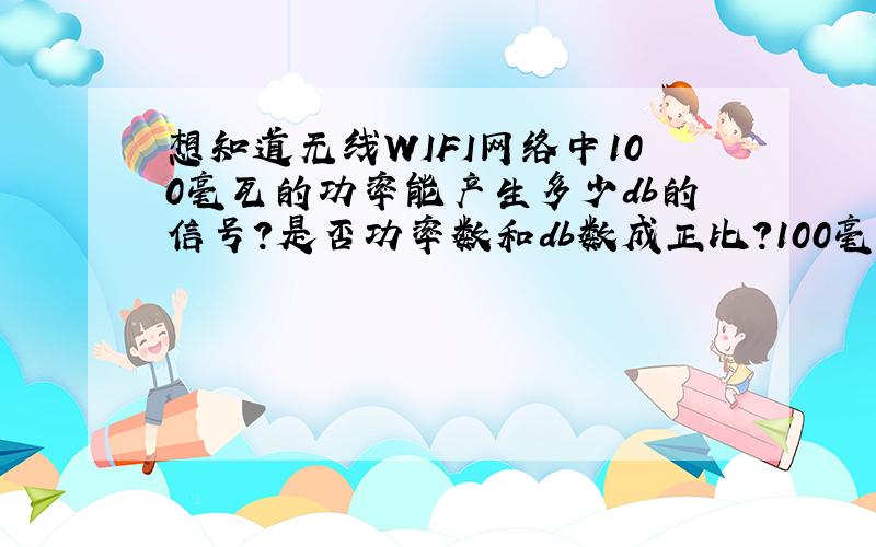 想知道无线WIFI网络中100毫瓦的功率能产生多少db的信号?是否功率数和db数成正比?100毫瓦的功率能传输多少距离?