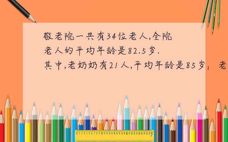 敬老院一共有34位老人,全院老人的平均年龄是82.5岁.其中,老奶奶有21人,平均年龄是85岁；老爷