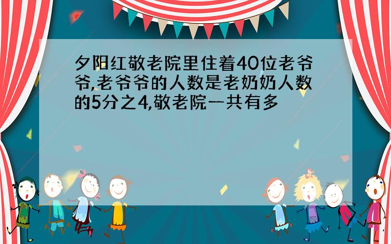 夕阳红敬老院里住着40位老爷爷,老爷爷的人数是老奶奶人数的5分之4,敬老院一共有多