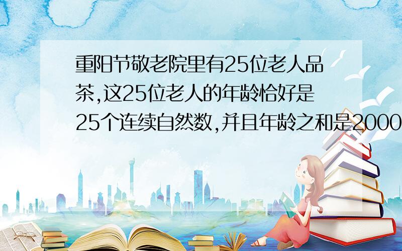 重阳节敬老院里有25位老人品茶,这25位老人的年龄恰好是25个连续自然数,并且年龄之和是2000.问其中最小老人的岁数是