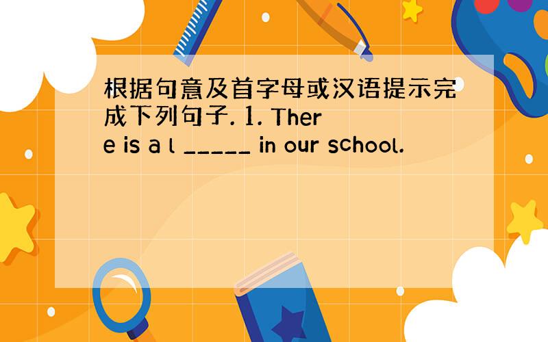 根据句意及首字母或汉语提示完成下列句子. 1. There is a l _____ in our school.