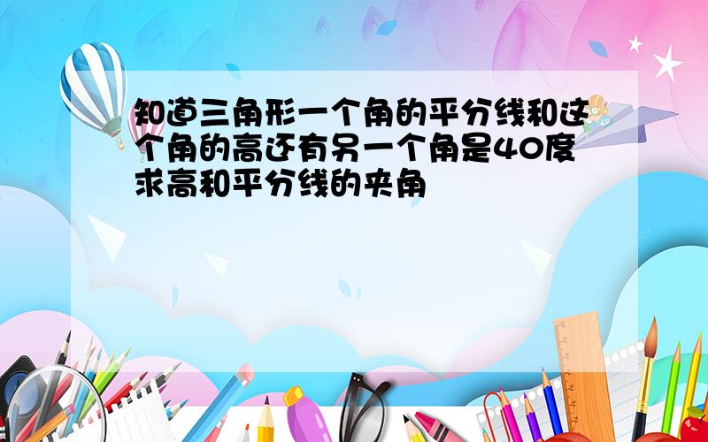 知道三角形一个角的平分线和这个角的高还有另一个角是40度求高和平分线的夹角