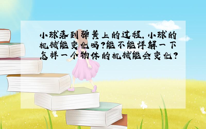 小球落到弹簧上的过程,小球的机械能变化吗?能不能详解一下怎样一个物体的机械能会变化?