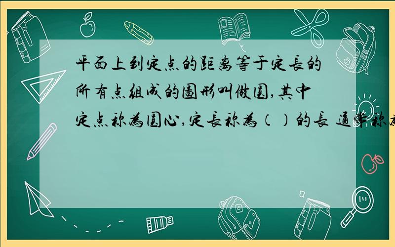 平面上到定点的距离等于定长的所有点组成的图形叫做圆,其中定点称为圆心,定长称为（）的长 通常称为半径