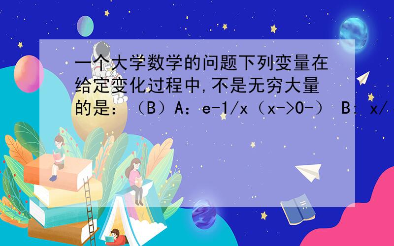 一个大学数学的问题下列变量在给定变化过程中,不是无穷大量的是：（B）A：e-1/x（x->0-） B: x/√(x&su