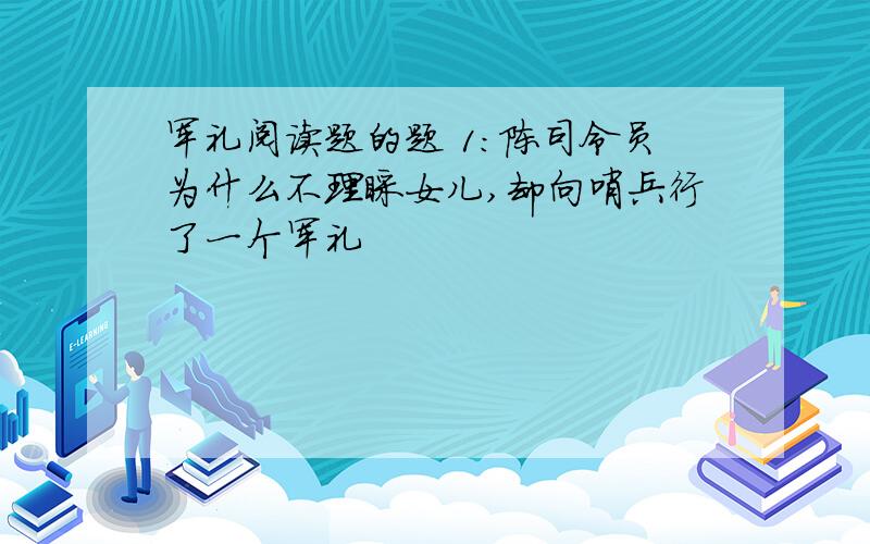 军礼阅读题的题 1：陈司令员为什么不理睬女儿,却向哨兵行了一个军礼