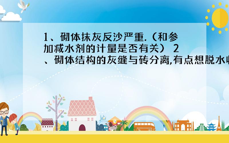 1、砌体抹灰反沙严重.（和参加减水剂的计量是否有关） 2、砌体结构的灰缝与砖分离,有点想脱水收缩了一样,有点严重,部分墙