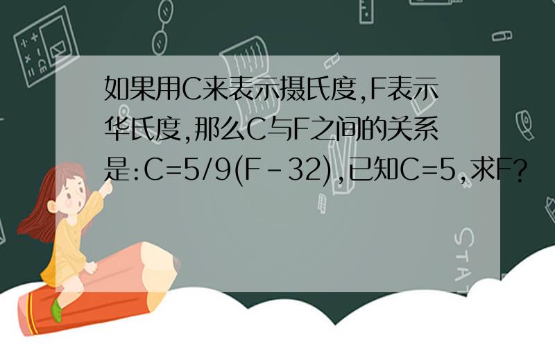 如果用C来表示摄氏度,F表示华氏度,那么C与F之间的关系是:C=5/9(F-32),已知C=5,求F?