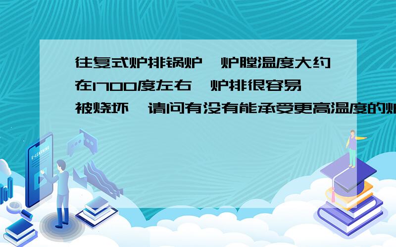 往复式炉排锅炉,炉膛温度大约在1700度左右,炉排很容易被烧坏,请问有没有能承受更高温度的炉排,至少能承受2200度以上