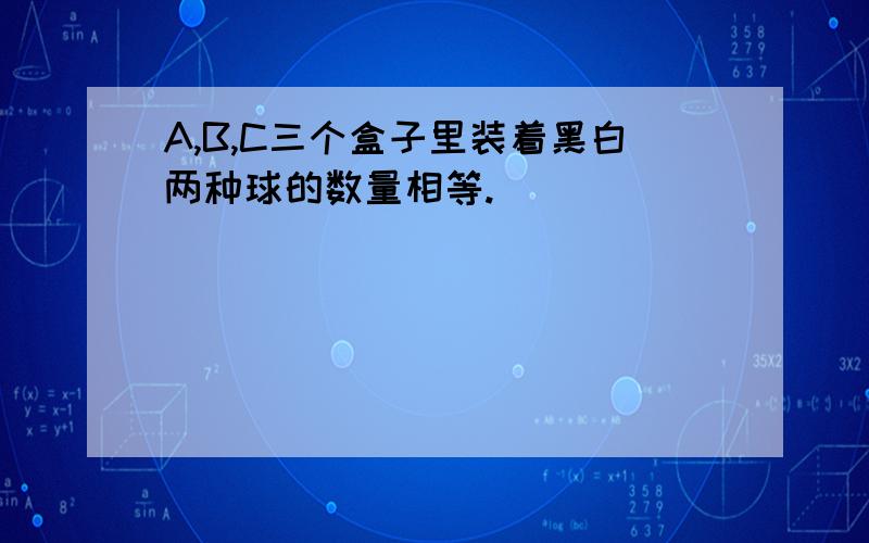 A,B,C三个盒子里装着黑白两种球的数量相等.