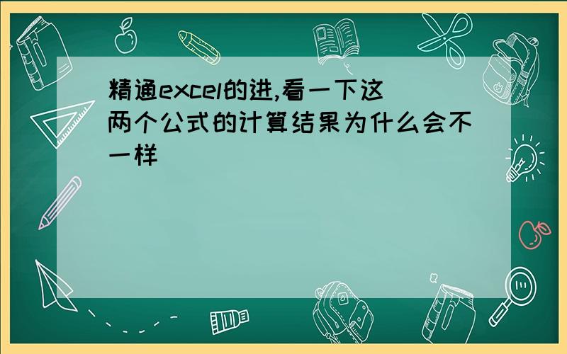 精通excel的进,看一下这两个公式的计算结果为什么会不一样