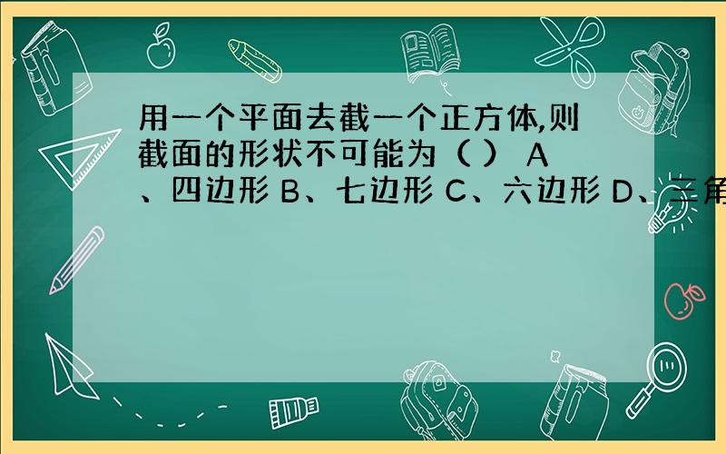 用一个平面去截一个正方体,则截面的形状不可能为（ ） A、四边形 B、七边形 C、六边形 D、三角形