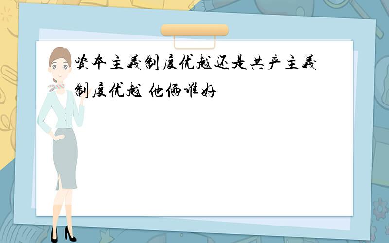 资本主义制度优越还是共产主义制度优越 他俩谁好