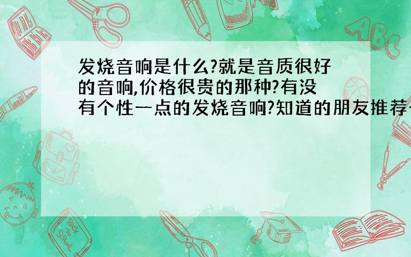 发烧音响是什么?就是音质很好的音响,价格很贵的那种?有没有个性一点的发烧音响?知道的朋友推荐一下,