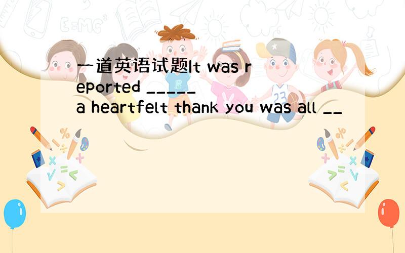 一道英语试题It was reported _____ a heartfelt thank you was all __