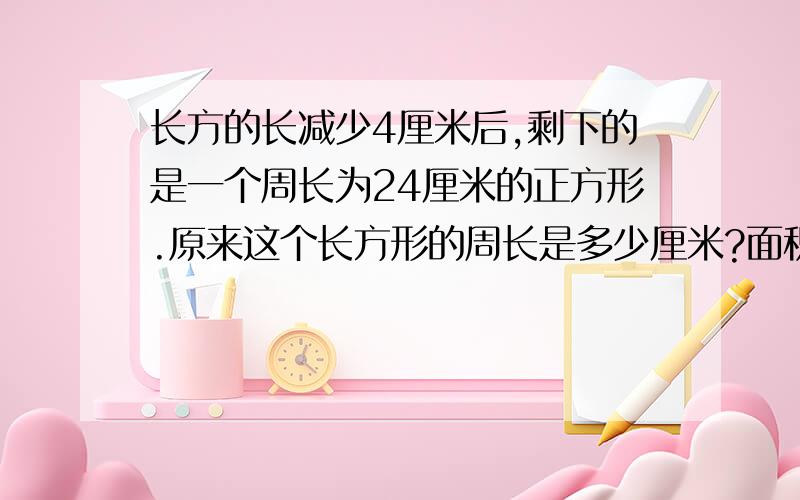 长方的长减少4厘米后,剩下的是一个周长为24厘米的正方形.原来这个长方形的周长是多少厘米?面积是多少平方厘米?