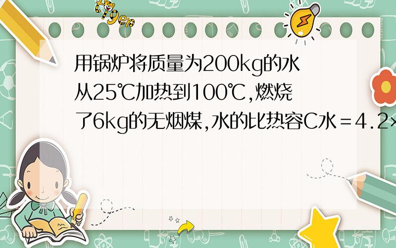 用锅炉将质量为200kg的水从25℃加热到100℃,燃烧了6kg的无烟煤,水的比热容C水＝4.2×10³J（k