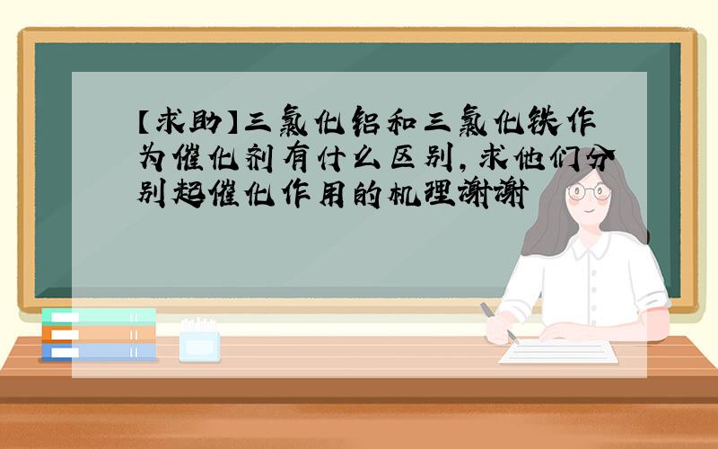 【求助】三氯化铝和三氯化铁作为催化剂有什么区别,求他们分别起催化作用的机理谢谢