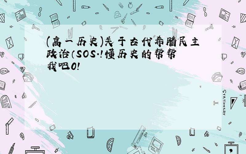 (高一历史)关于古代希腊民主政治（SOS.!懂历史的帮帮我吧0!