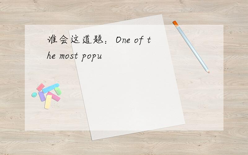 谁会这道题：One of the most popu