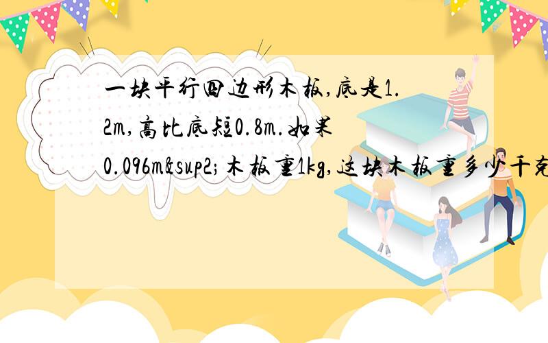 一块平行四边形木板,底是1.2m,高比底短0.8m.如果0.096m²木板重1kg,这块木板重多少千克?