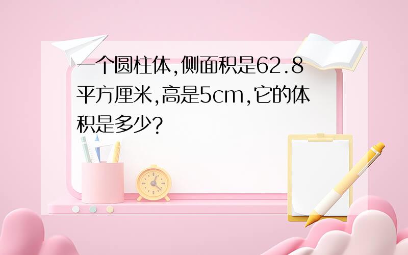 一个圆柱体,侧面积是62.8平方厘米,高是5cm,它的体积是多少?