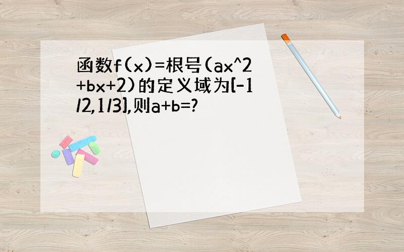 函数f(x)=根号(ax^2+bx+2)的定义域为[-1/2,1/3],则a+b=?