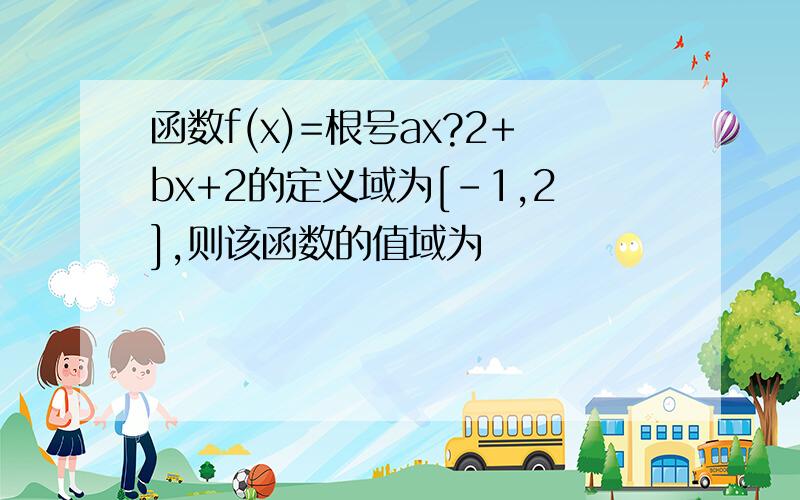 函数f(x)=根号ax?2+bx+2的定义域为[-1,2],则该函数的值域为