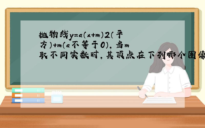 抛物线y=a（x+m）2（平方）+m（a不等于0）,当m取不同实数时,其顶点在下列哪个图像上