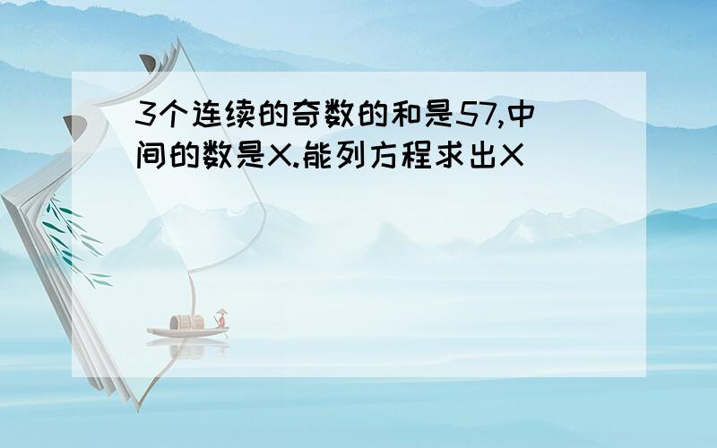 3个连续的奇数的和是57,中间的数是X.能列方程求出X