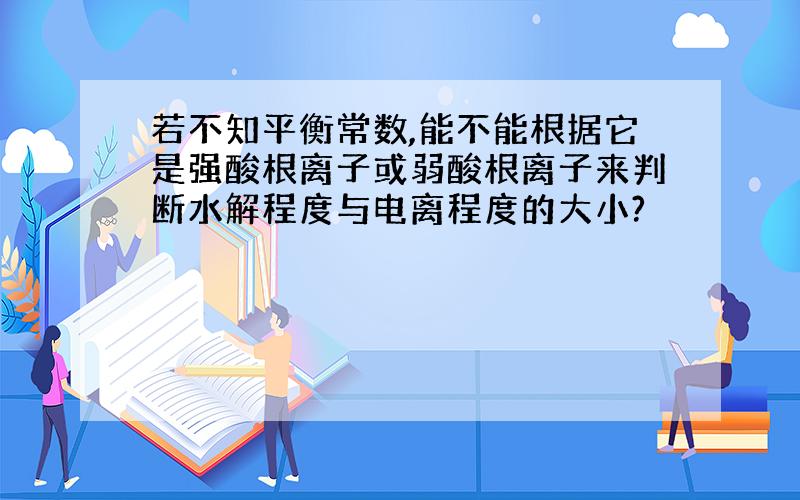 若不知平衡常数,能不能根据它是强酸根离子或弱酸根离子来判断水解程度与电离程度的大小?