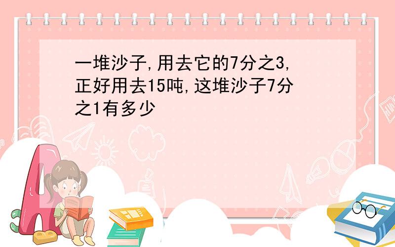 一堆沙子,用去它的7分之3,正好用去15吨,这堆沙子7分之1有多少