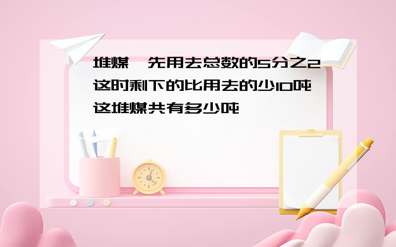 一堆煤,先用去总数的5分之2,这时剩下的比用去的少10吨,这堆煤共有多少吨