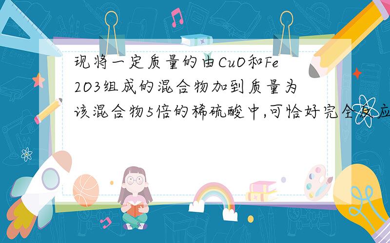 现将一定质量的由CuO和Fe2O3组成的混合物加到质量为该混合物5倍的稀硫酸中,可恰好完全反应,求W（H2SO4）