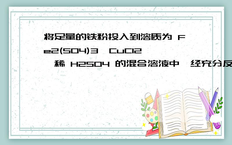 将足量的铁粉投入到溶质为 Fe2(SO4)3,CuCl2,稀 H2SO4 的混合溶液中,经充分反应后,