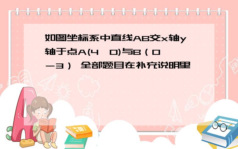 如图坐标系中直线AB交x轴y轴于点A(4,0)与B（0,－3） 全部题目在补充说明里