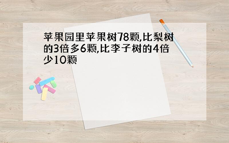 苹果园里苹果树78颗,比梨树的3倍多6颗,比李子树的4倍少10颗