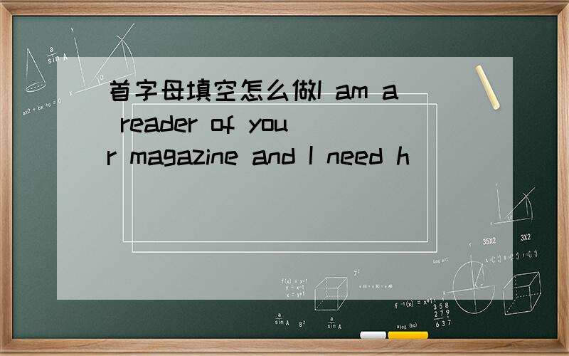 首字母填空怎么做I am a reader of your magazine and I need h_________