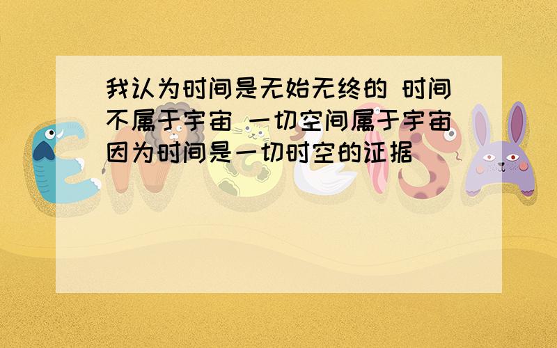 我认为时间是无始无终的 时间不属于宇宙 一切空间属于宇宙因为时间是一切时空的证据