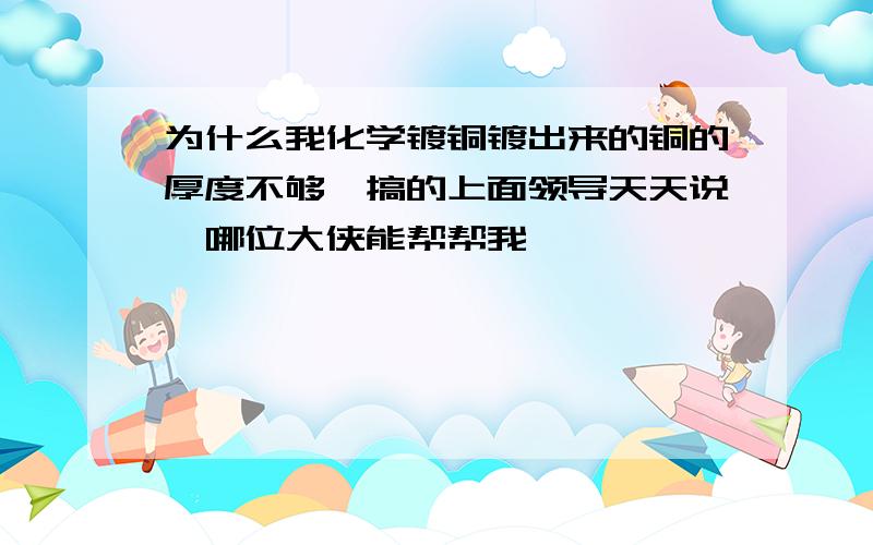 为什么我化学镀铜镀出来的铜的厚度不够,搞的上面领导天天说,哪位大侠能帮帮我