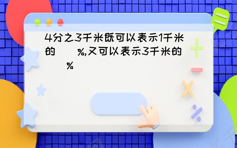 4分之3千米既可以表示1千米的()%,又可以表示3千米的（）%