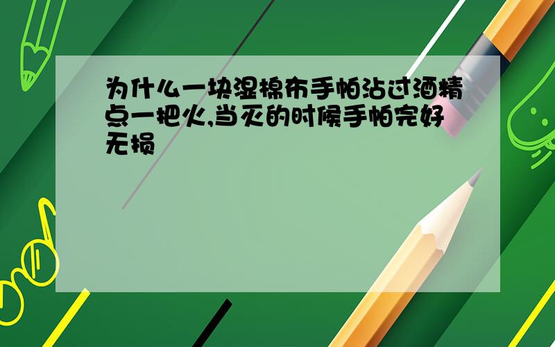 为什么一块湿棉布手帕沾过酒精点一把火,当灭的时候手帕完好无损